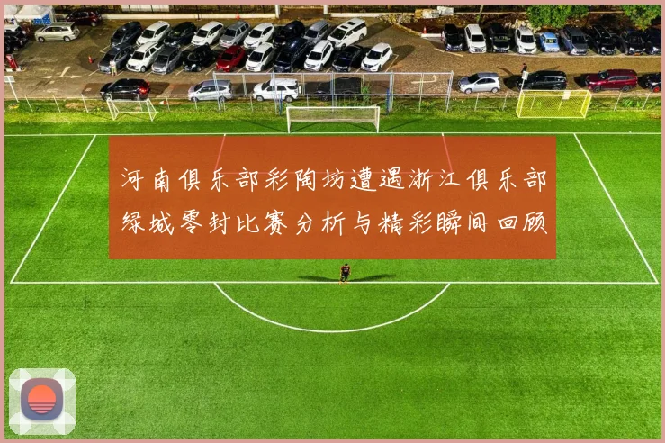 河南俱乐部彩陶坊遭遇浙江俱乐部绿城零封比赛分析与精彩瞬间回顾