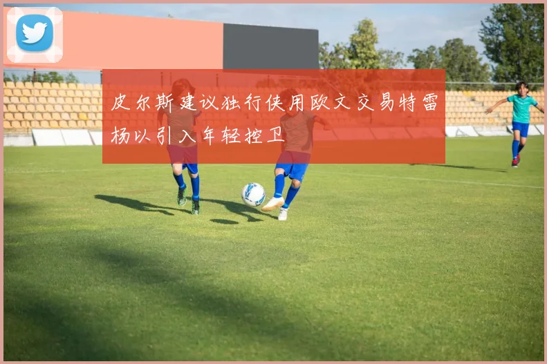皮尔斯建议独行侠用欧文交易特雷杨以引入年轻控卫