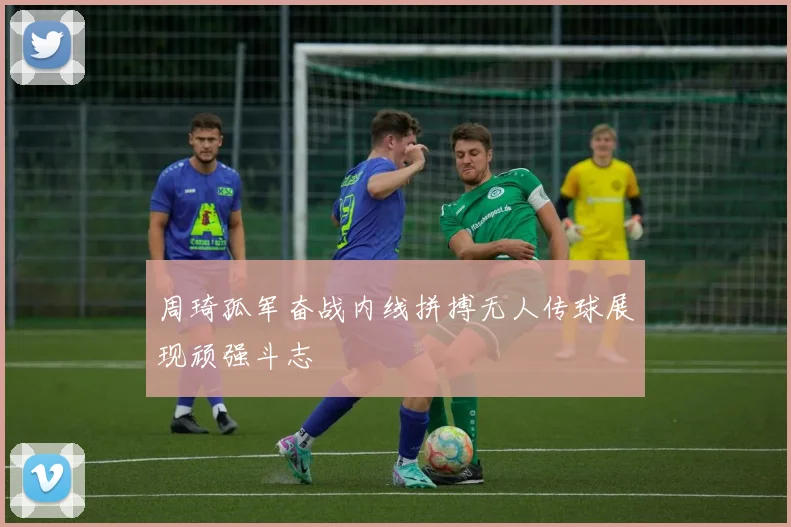 周琦孤军奋战内线拼搏无人传球展现顽强斗志