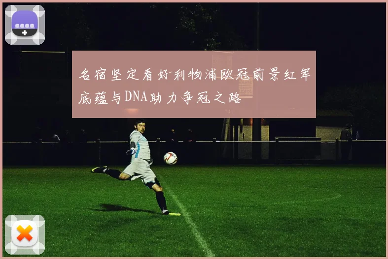 名宿坚定看好利物浦欧冠前景红军底蕴与DNA助力争冠之路