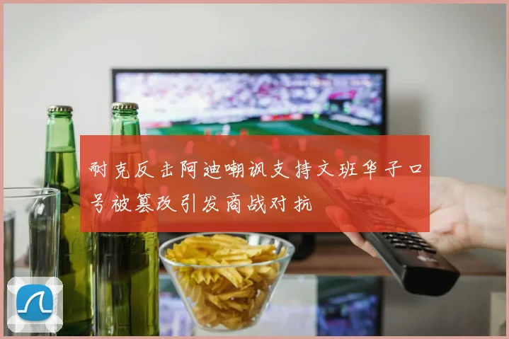 耐克反击阿迪嘲讽支持文班华子口号被篡改引发商战对抗