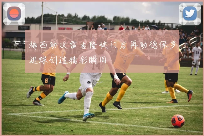 梅西助攻雷吉隆破门后再助德保罗进球创造精彩瞬间