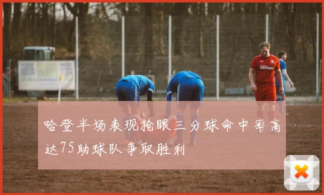 哈登半场表现抢眼三分球命中率高达75助球队争取胜利