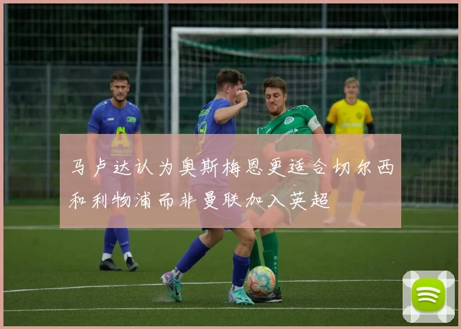 马卢达认为奥斯梅恩更适合切尔西和利物浦而非曼联加入英超