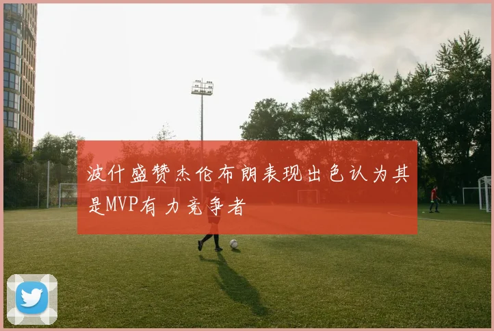 波什盛赞杰伦布朗表现出色认为其是MVP有力竞争者