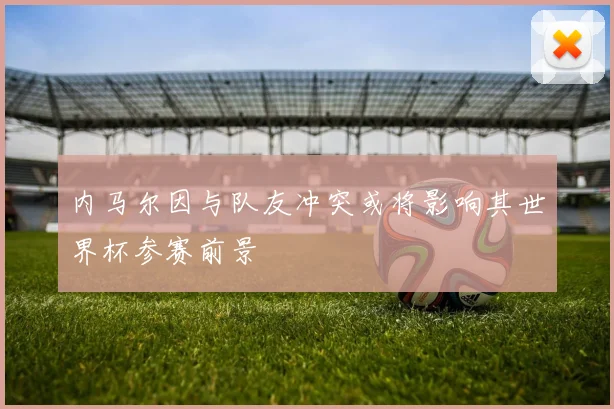 内马尔因与队友冲突或将影响其世界杯参赛前景