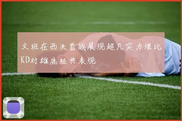 文班在西决首战展现超凡实力堪比KD对雄鹿经典表现