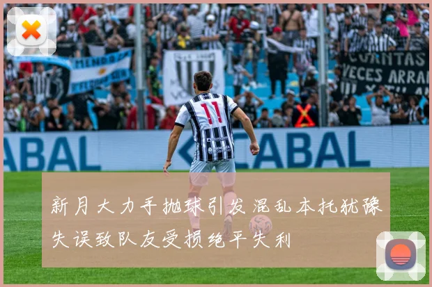 新月大力手抛球引发混乱本托犹豫失误致队友受损绝平失利