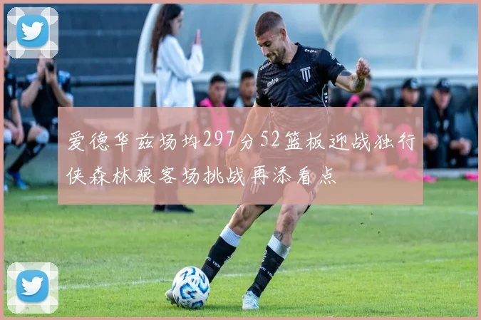 爱德华兹场均297分52篮板迎战独行侠森林狼客场挑战再添看点