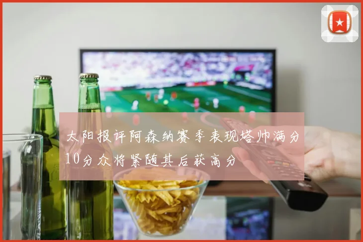 太阳报评阿森纳赛季表现塔帅满分10分众将紧随其后获高分