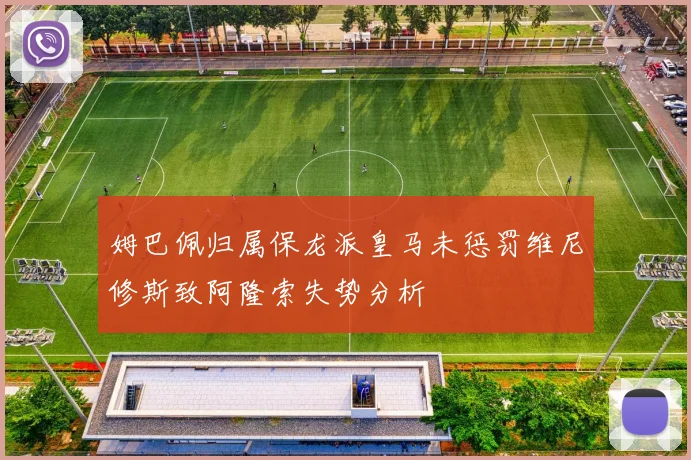 姆巴佩归属保龙派皇马未惩罚维尼修斯致阿隆索失势分析