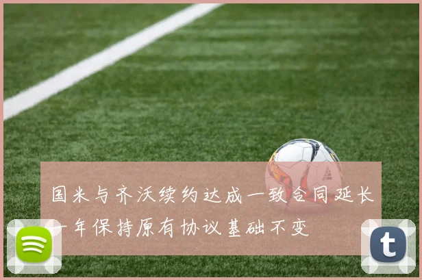 国米与齐沃续约达成一致合同延长一年保持原有协议基础不变
