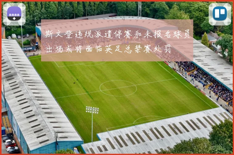 斯文登违规派遣停赛和未报名球员出场或将面临英足总禁赛处罚