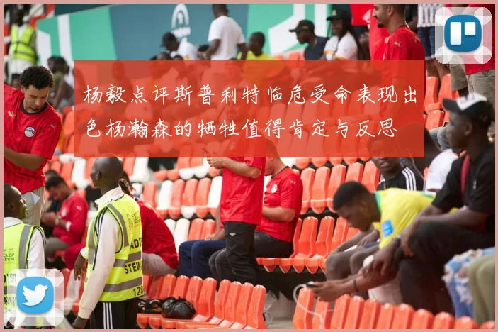 杨毅点评斯普利特临危受命表现出色杨瀚森的牺牲值得肯定与反思
