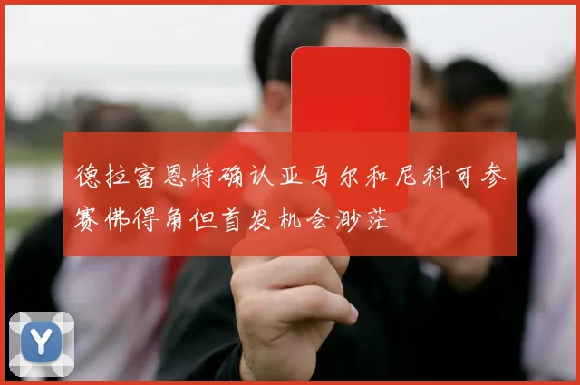 德拉富恩特确认亚马尔和尼科可参赛佛得角但首发机会渺茫