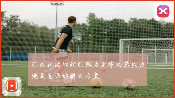 巴尔达诺称姆巴佩为进球机器认为他是皇马的解决方案