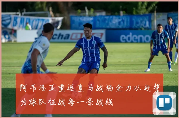 阿韦洛亚重返皇马战场全力以赴誓为球队征战每一条战线