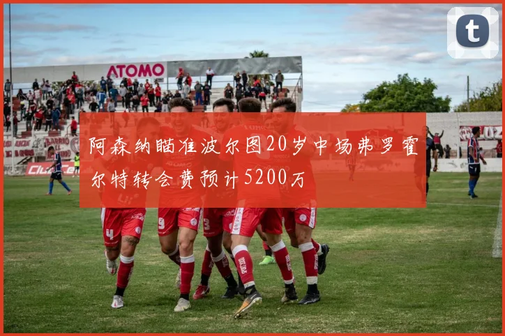 阿森纳瞄准波尔图20岁中场弗罗霍尔特转会费预计5200万