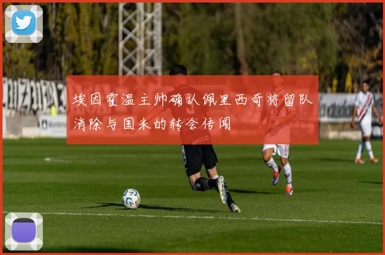 埃因霍温主帅确认佩里西奇将留队消除与国米的转会传闻